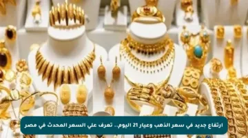 ارتفاع جديد في سعر الذهب وعيار 21 اليوم.. تعرف على السعر المحدث في مصر